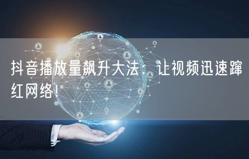 抖音播放量飙升大法：让视频迅速蹿红网络！