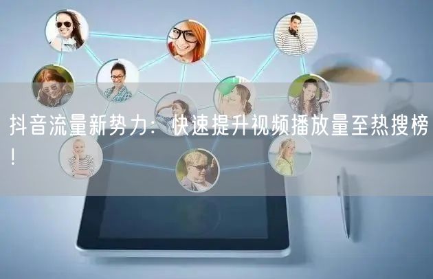 抖音流量新势力：快速提升视频播放量至热搜榜！