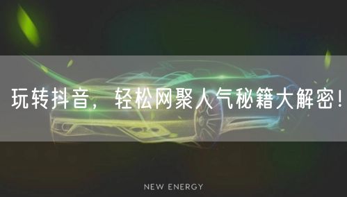 玩转抖音，轻松网聚人气秘籍大解密！