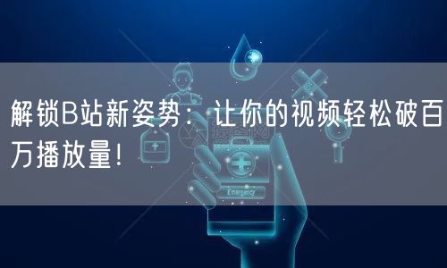 解锁B站新姿势：让你的视频轻松破百万播放量！