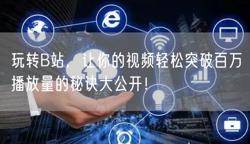 玩转B站，让你的视频轻松突破百万播放量的秘诀大公开！