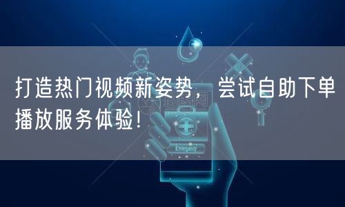 打造热门视频新姿势，尝试自助下单播放服务体验！