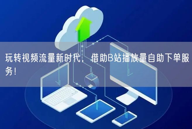 玩转视频流量新时代，借助B站播放量自助下单服务！
