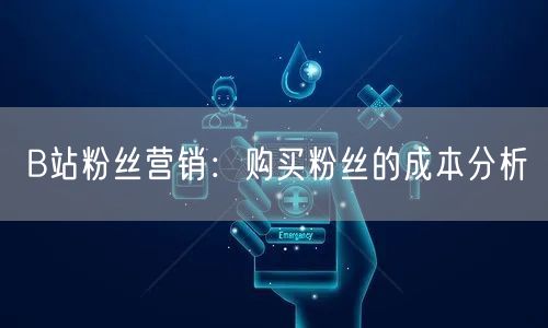 B站粉丝营销：购买粉丝的成本分析