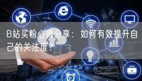 B站买粉心得分享：如何有效提升自己的关注度？