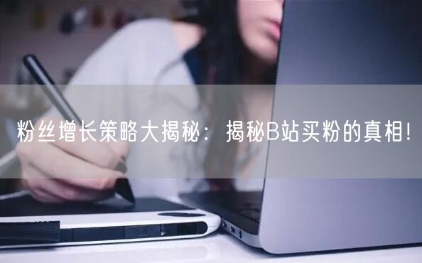 粉丝增长策略大揭秘：揭秘B站买粉的真相！