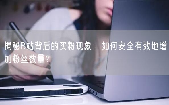 揭秘B站背后的买粉现象：如何安全有效地增加粉丝数量？