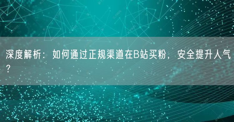 深度解析：如何通过正规渠道在B站买粉，安全提升人气？