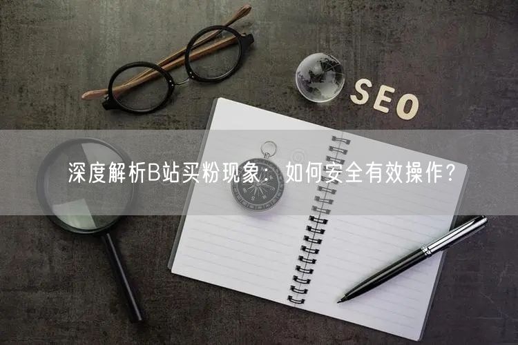 深度解析B站买粉现象：如何安全有效操作？
