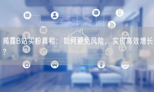 揭露B站买粉真相：如何避免风险，实现高效增长？