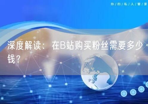 深度解读：在B站购买粉丝需要多少钱？