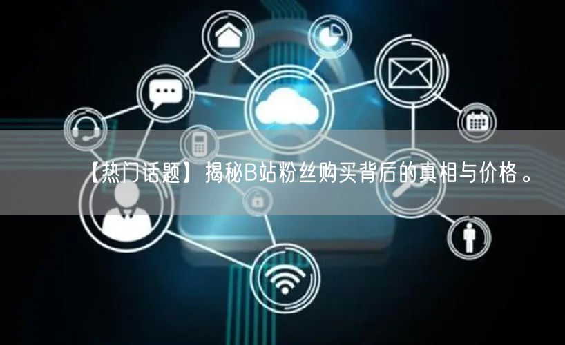 【热门话题】揭秘B站粉丝购买背后的真相与价格。