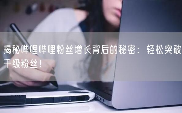 揭秘哔哩哔哩粉丝增长背后的秘密：轻松突破千级粉丝！