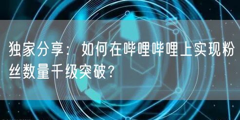 独家分享：如何在哔哩哔哩上实现粉丝数量千级突破？