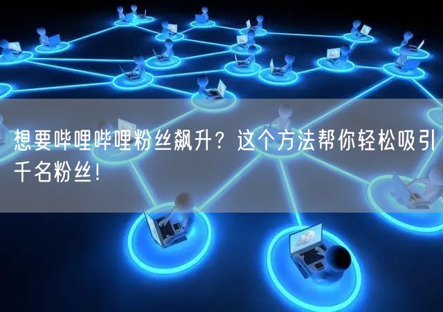 想要哔哩哔哩粉丝飙升？这个方法帮你轻松吸引千名粉丝！