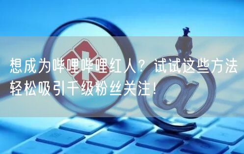 想成为哔哩哔哩红人？试试这些方法轻松吸引千级粉丝关注！