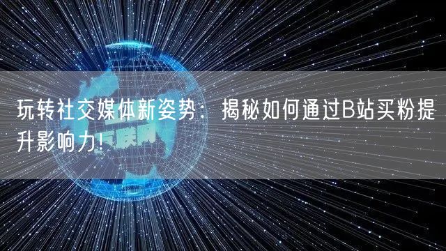 玩转社交媒体新姿势：揭秘如何通过B站买粉提升影响力！