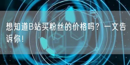 想知道B站买粉丝的价格吗？一文告诉你！