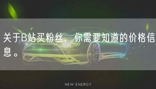 关于B站买粉丝，你需要知道的价格信息。