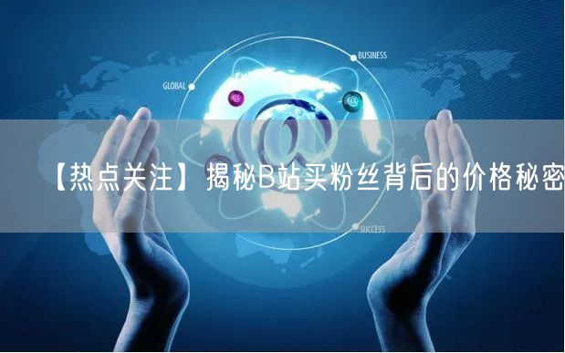 【热点关注】揭秘B站买粉丝背后的价格秘密。