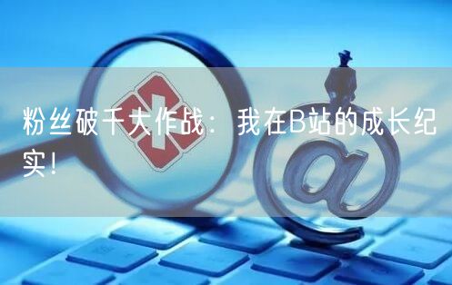 粉丝破千大作战：我在B站的成长纪实！