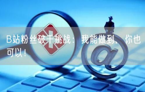 B站粉丝破千挑战：我能做到，你也可以！