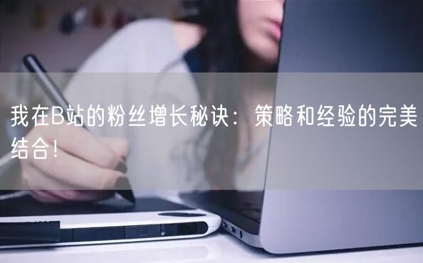 我在B站的粉丝增长秘诀：策略和经验的完美结合！