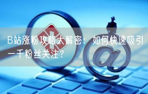 B站涨粉攻略大解密：如何快速吸引一千粉丝关注？