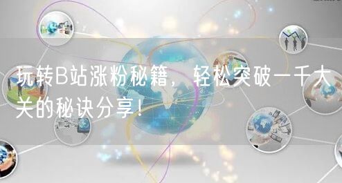 玩转B站涨粉秘籍，轻松突破一千大关的秘诀分享！