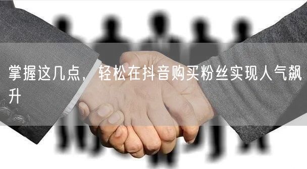 掌握这几点，轻松在抖音购买粉丝实现人气飙升