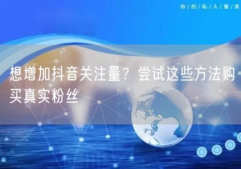 想增加抖音关注量？尝试这些方法购买真实粉丝