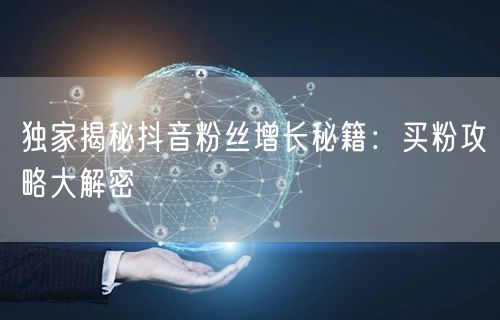 独家揭秘抖音粉丝增长秘籍：买粉攻略大解密