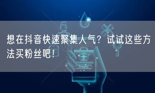 想在抖音快速聚集人气？试试这些方法买粉丝吧！