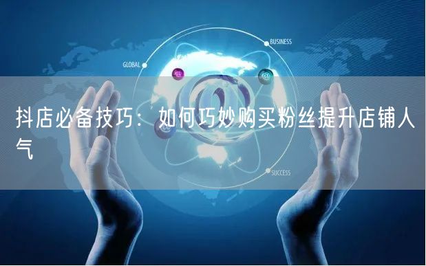 抖店必备技巧：如何巧妙购买粉丝提升店铺人气