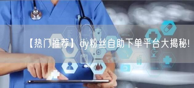 【热门推荐】dy粉丝自助下单平台大揭秘!