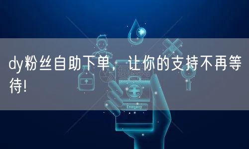 dy粉丝自助下单，让你的支持不再等待!