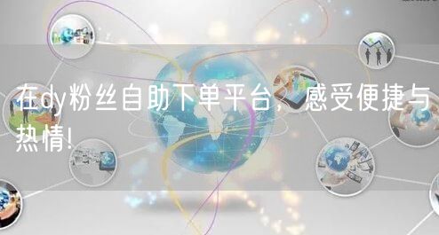 在dy粉丝自助下单平台，感受便捷与热情!