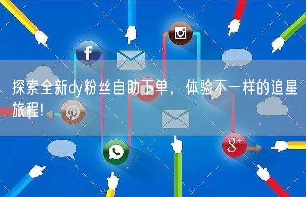 探索全新dy粉丝自助下单，体验不一样的追星旅程!