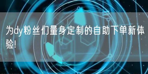 为dy粉丝们量身定制的自助下单新体验!