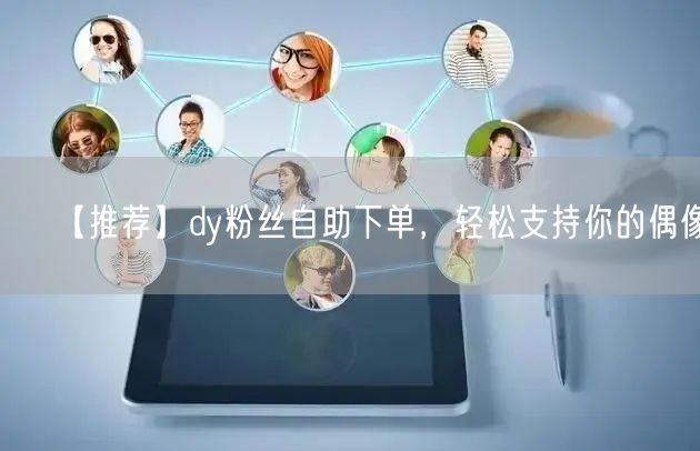 【推荐】dy粉丝自助下单，轻松支持你的偶像!