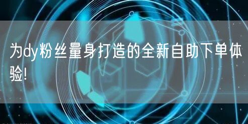 为dy粉丝量身打造的全新自助下单体验!