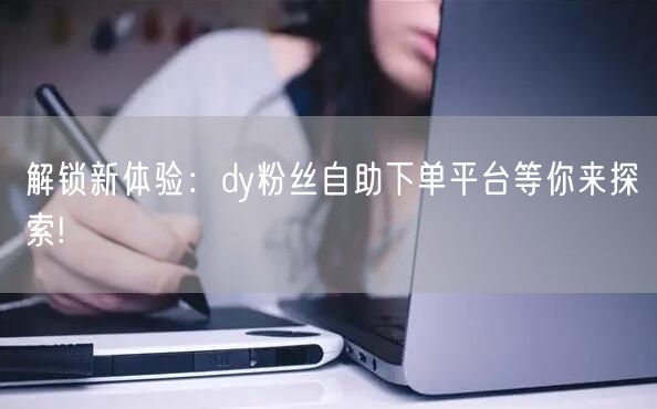 解锁新体验：dy粉丝自助下单平台等你来探索!
