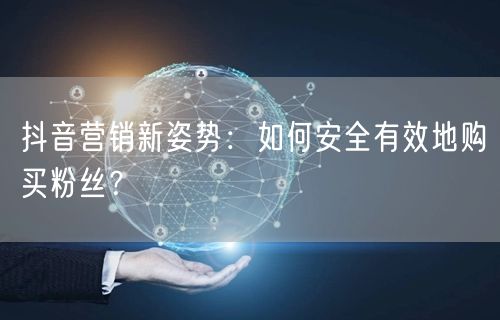 抖音营销新姿势：如何安全有效地购买粉丝？