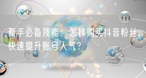 新手必备技能：怎样购买抖音粉丝，快速提升账号人气？