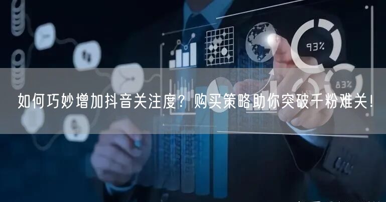 如何巧妙增加抖音关注度？购买策略助你突破千粉难关！