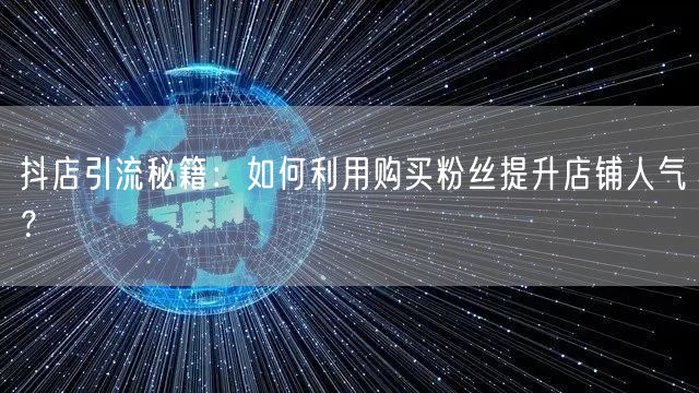 抖店引流秘籍：如何利用购买粉丝提升店铺人气？