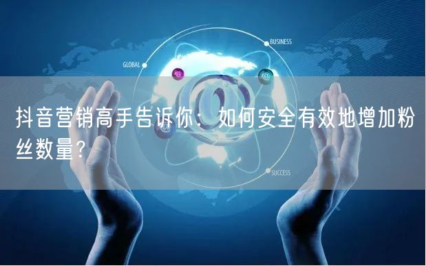 抖音营销高手告诉你：如何安全有效地增加粉丝数量？
