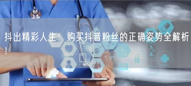 抖出精彩人生：购买抖音粉丝的正确姿势全解析！