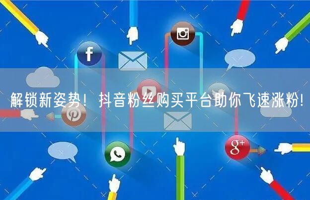 解锁新姿势！抖音粉丝购买平台助你飞速涨粉!