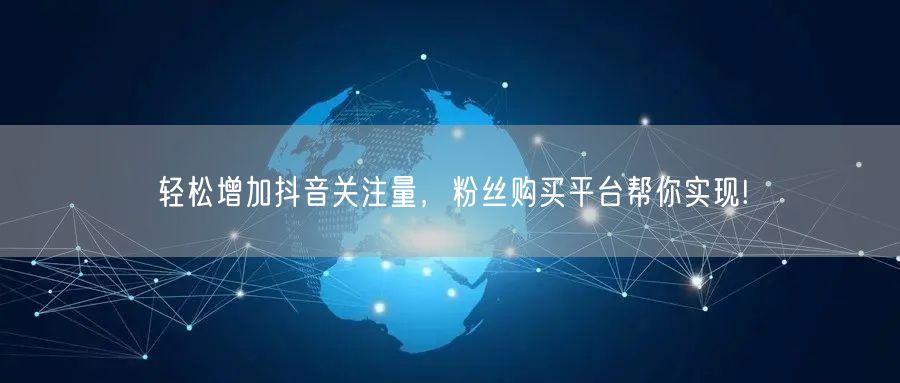轻松增加抖音关注量，粉丝购买平台帮你实现!